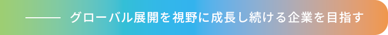 グローバル展開を視野に成長し続ける企業を目指す